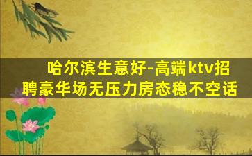 哈尔滨生意好-高端ktv招聘豪华场无压力房态稳不空话
